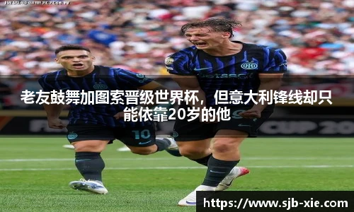老友鼓舞加图索晋级世界杯，但意大利锋线却只能依靠20岁的他
