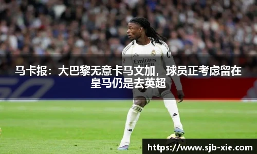 马卡报：大巴黎无意卡马文加，球员正考虑留在皇马仍是去英超