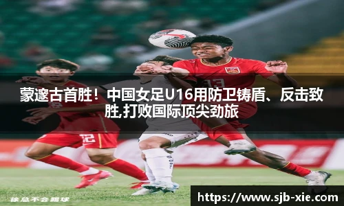 蒙邃古首胜！中国女足U16用防卫铸盾、反击致胜,打败国际顶尖劲旅